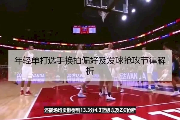 年轻单打选手换拍偏好及发球抢攻节律解析